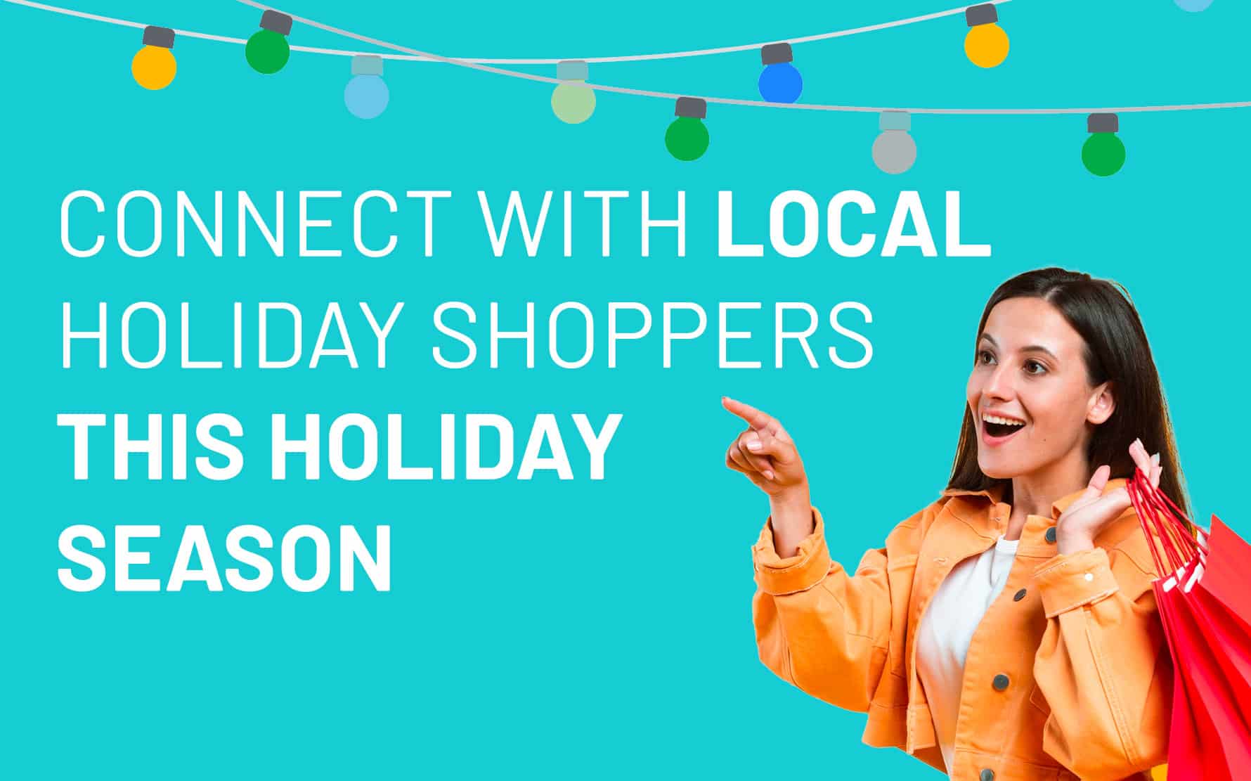 Woman in orange jacket pointing and smiling, holding shopping bags, with festive lights and text "Connect with Local Holiday Shoppers This Holiday Season" on a bright turquoise background, emphasizing local holiday shopping strategies.